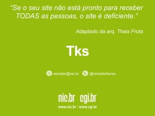 Tks
reinaldo@nic.br @reinaldoferraz
“Se o seu site não está pronto para receber
TODAS as pessoas, o site é deficiente.”
Adaptado da arq. Thais Frota
 