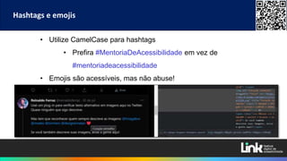 • Utilize CamelCase para hashtags
• Prefira #MentoriaDeAcessibilidade em vez de
#mentoriadeacessibilidade
• Emojis são acessíveis, mas não abuse!
Hashtags e emojis
 