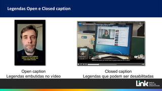 Open caption
Legendas embutidas no vídeo
Closed caption
Legendas que podem ser desabilitadas
Legendas Open e Closed caption
 
