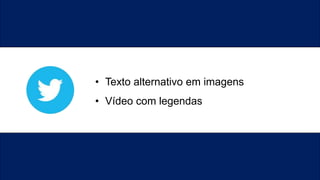 • Texto alternativo em imagens
• Vídeo com legendas
 