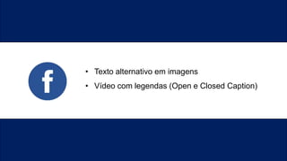 • Texto alternativo em imagens
• Vídeo com legendas (Open e Closed Caption)
 