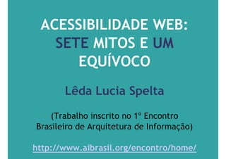 ACESSIBILIDADE WEB:
   SETE MITOS E UM
      EQUÍVOCO
       Lêda Lucia Spelta
    (Trabalho inscrito no 1º Encontro
Brasileiro de Arquitetura de Informação)

http://www.aibrasil.org/encontro/home/