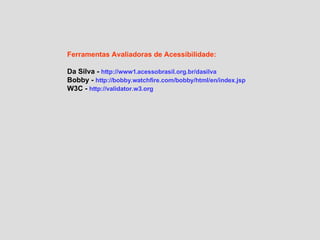 Ferramentas Avaliadoras de Acessibilidade: Da Silva -  http://www1. acessobrasil . org .br/ dasilva Bobby -  http:// bobby . watchfire .com/ bobby / html / en / index . jsp W3C -  http:// validator .w3. org 