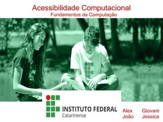 Acessibilidade Computacional
Fundamentos da Computação
Alex Giovani
Jessica
João
 