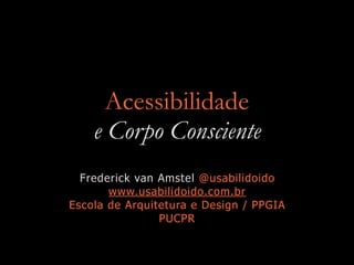 Acessibilidade  
e Corpo Consciente
Frederick van Amstel @usabilidoido
www.usabilidoido.com.br
Escola de Arquitetura e Design / PPGIA
PUCPR
 