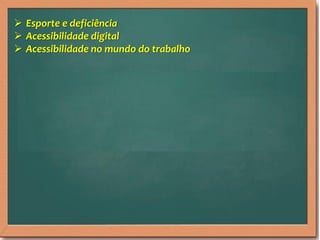  Esporte e deficiência
 Acessibilidade digital
 Acessibilidade no mundo do trabalho
 