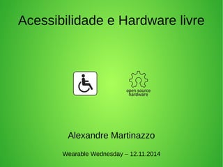 Acessibilidade e Hardware livre 
Alexandre Martinazzo 
Wearable Wednesday – 12.11.2014 
 