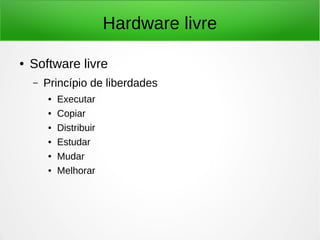 Hardware livre 
● Software livre 
– Princípio de liberdades 
● Executar 
● Copiar 
● Distribuir 
● Estudar 
● Mudar 
● Melhorar 
 