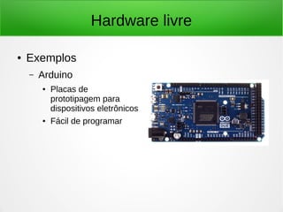 Hardware livre 
● Exemplos 
– Arduino 
● Placas de 
prototipagem para 
dispositivos eletrônicos 
● Fácil de programar 
 