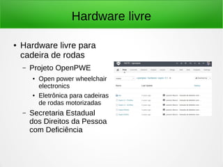 Hardware livre 
● Hardware livre para 
cadeira de rodas 
– Projeto OpenPWE 
● Open power wheelchair 
electronics 
● Eletrônica para cadeiras 
de rodas motorizadas 
– Secretaria Estadual 
dos Direitos da Pessoa 
com Deficiência 
 