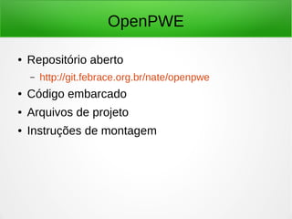 OpenPWE 
● Repositório aberto 
– http://git.febrace.org.br/nate/openpwe 
● Código embarcado 
● Arquivos de projeto 
● Instruções de montagem 
 