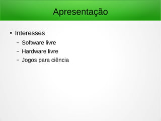 Apresentação 
● Interesses 
– Software livre 
– Hardware livre 
– Jogos para ciência 
 