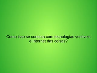 Como isso se conecta com tecnologias vestíveis 
e Internet das coisas? 
 