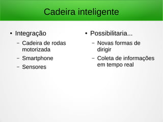Cadeira inteligente 
● Integração 
– Cadeira de rodas 
motorizada 
– Smartphone 
– Sensores 
● Possibilitaria... 
– Novas formas de 
dirigir 
– Coleta de informações 
em tempo real 
 