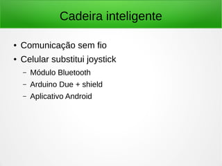 Cadeira inteligente 
● Comunicação sem fio 
● Celular substitui joystick 
– Módulo Bluetooth 
– Arduino Due + shield 
– Aplicativo Android 
 