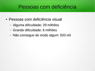 Pessoas com deficiência 
● Pessoas com deficiência visual 
– Alguma dificuldade: 29 milhões 
– Grande dificuldade: 6 milhões 
– Não consegue de modo algum: 503 mil 
 