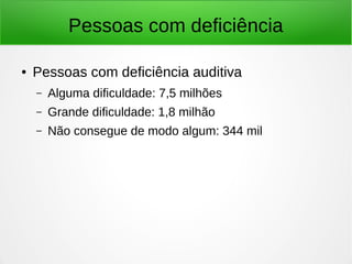 Pessoas com deficiência 
● Pessoas com deficiência auditiva 
– Alguma dificuldade: 7,5 milhões 
– Grande dificuldade: 1,8 milhão 
– Não consegue de modo algum: 344 mil 
 