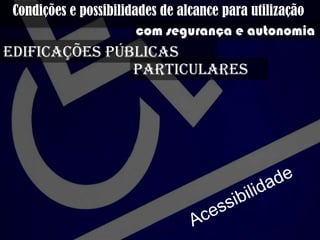 Condições e possibilidades de alcance para
utilização com segurança e autonomia
edificações públicas
Particulares
 