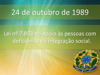 24 de outubro de 1989
Lei nº 7.853 no apoio às pessoas com
deficiência na integração social.
 