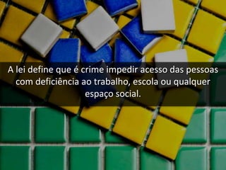 A lei define que é crime impedir acesso das pessoas
com deficiência ao trabalho, escola ou qualquer
espaço social.
 