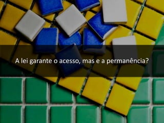 A lei garante o acesso, mas e a permanência?
 