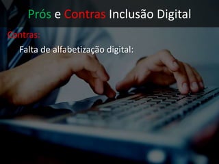Prós e Contras Inclusão Digital
Contras:
 