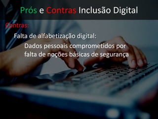 Prós e Contras Inclusão Digital
Contras:
• Falta de alfabetização digital:
 