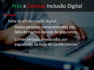 Prós e Contras Inclusão Digital
Contras:
• Falta de alfabetização digital:
Dados pessoais comprometidos por
falta de noções básicas de segurança
 