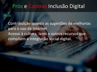 Prós e Contras Inclusão Digital
Prós:
• Contribuição quanto as sugestões de
melhorias para o uso da Internet
 