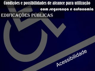 Condições e possibilidades de alcance para
utilização com segurança e autonomia
edificações públicas
 