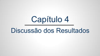 Capítulo 4
Discussão dos Resultados
 