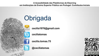 Obrigada
cecilia1976@gmail.com
cecilia.tomas.75
ceciliatomas
@ceciliatomas
A Acessibilidade das Plataformas de Elearning
em Instituições de Ensino Superior Público em Portugal: Contributos Iniciais
 