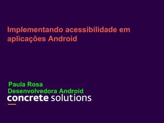 Desenvolvedora Android
Implementando acessibilidade em
aplicações Android
Paula Rosa
 