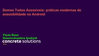 Desenvolvedora Android
Somos Todos Acessíveis: práticas modernas de
acessibilidade no Android
Paula Rosa
http://www.slideshare.net/PaulaCarolinedaRosa/
somos-todos-acessiveis
 
