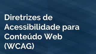 Diretrizes de
Acessibilidade para
Conteúdo Web
(WCAG)
 