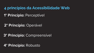 4 princípios da Acessibilidade Web
1° Princípio: Perceptível
2° Princípio: Operável
3° Princípio: Compreensível
4° Princípio: Robusto
 
