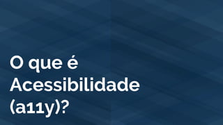 O que é
Acessibilidade
(a11y)?
 