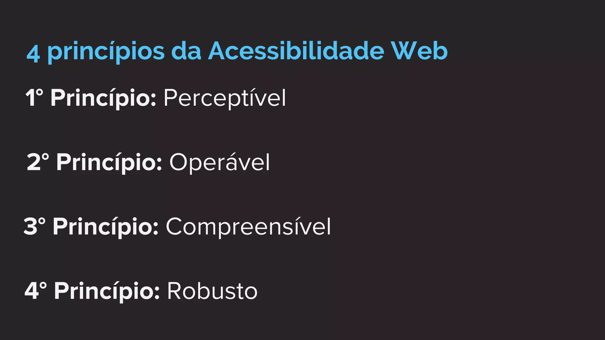 4 princípios da Acessibilidade Web
1° Princípio: Perceptível
2° Princípio: Operável
3° Princípio: Compreensível
4° Princípio: Robusto
 