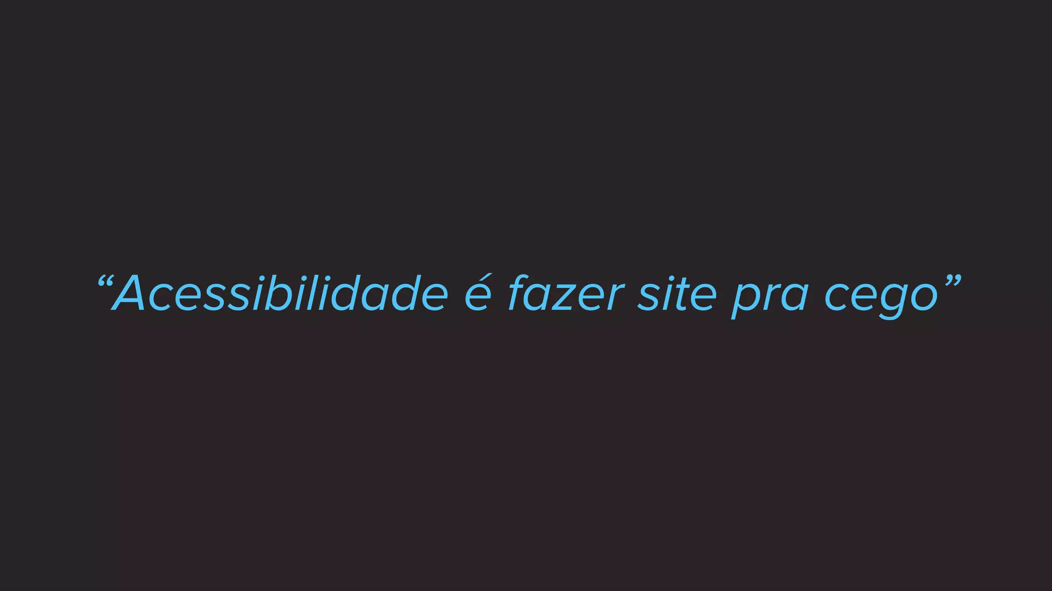 “Acessibilidade é fazer site pra cego”
 