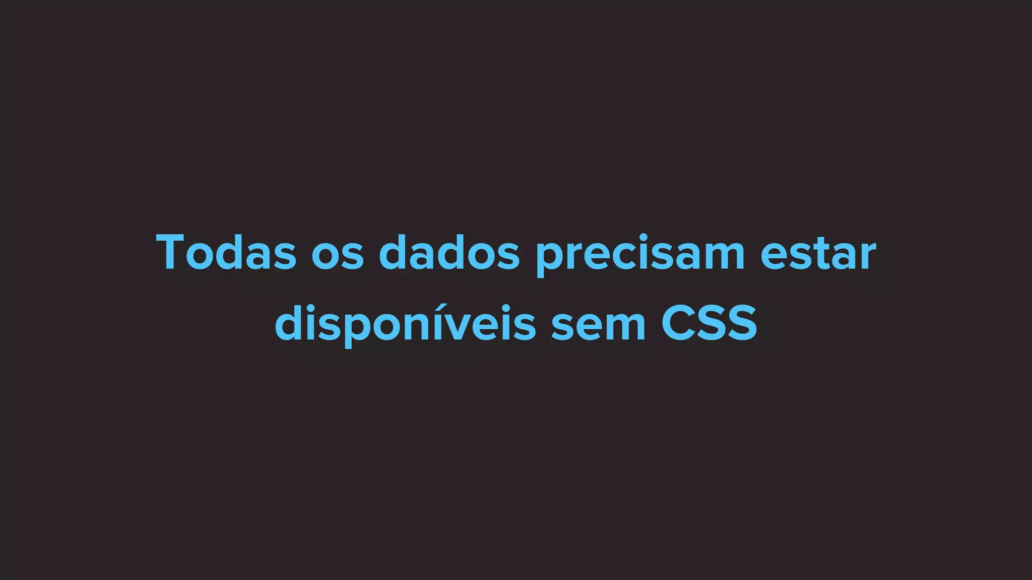 Todas os dados precisam estar
disponíveis sem CSS
 