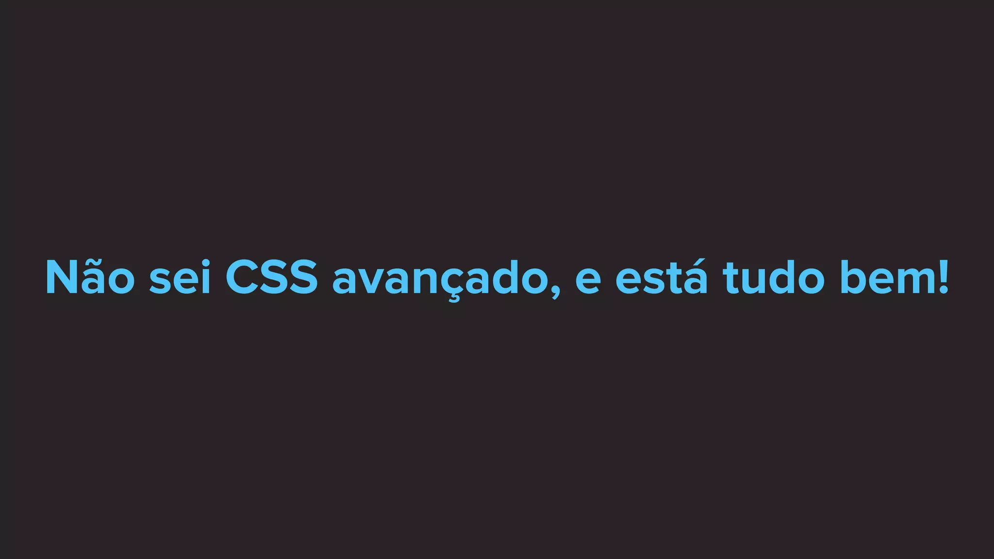 Não sei CSS avançado, e está tudo bem!
 