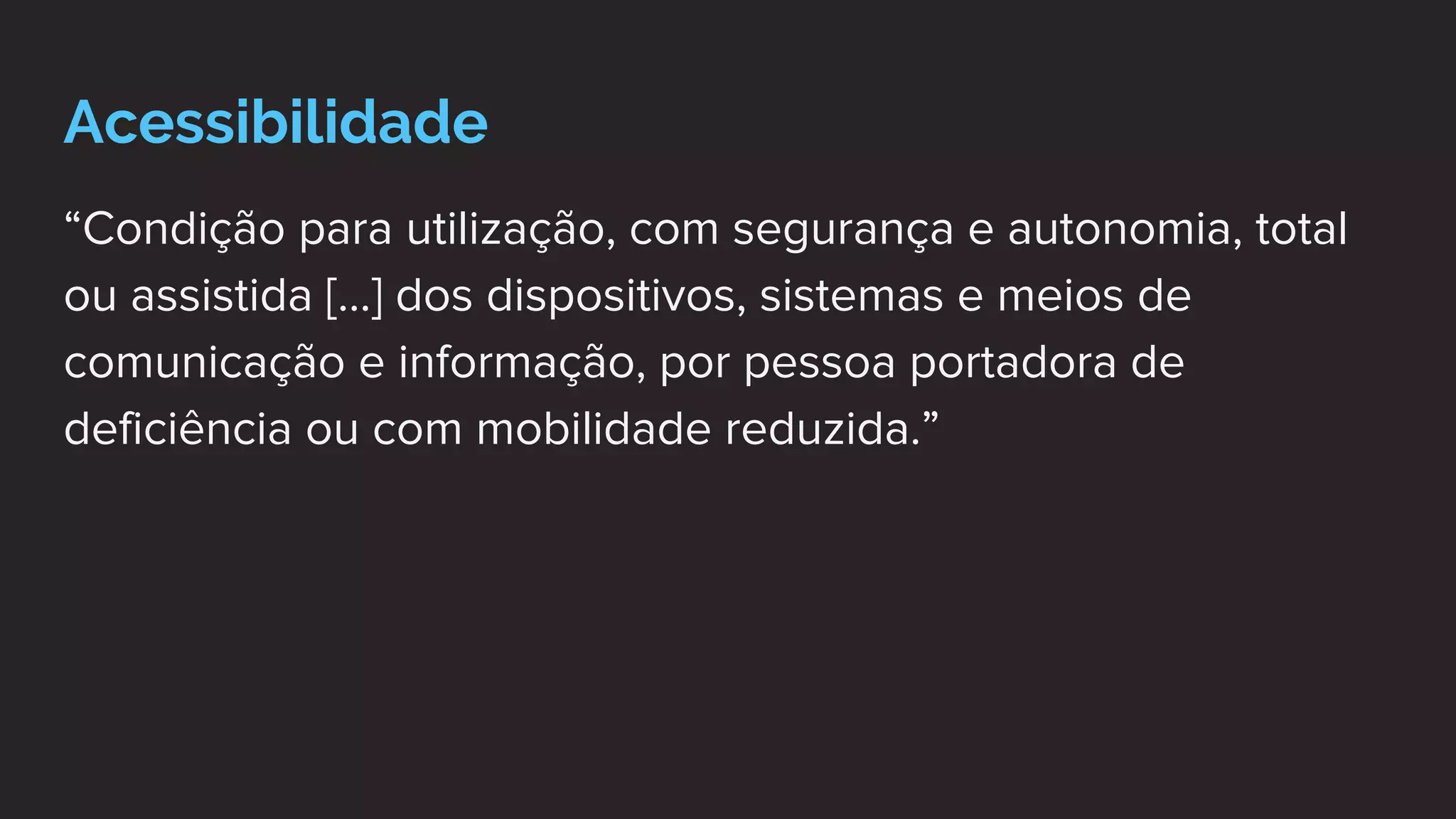 Acessibilidade
“Condição para utilização, com segurança e autonomia, total
ou assistida [...] dos dispositivos, sistemas e meios de
comunicação e informação, por pessoa portadora de
deficiência ou com mobilidade reduzida.”
 
