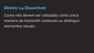 Diretriz 1.4 Discernível:
Cores não devem ser utilizadas como única
maneira de transmitir conteúdo ou distinguir
elementos visuais.
 