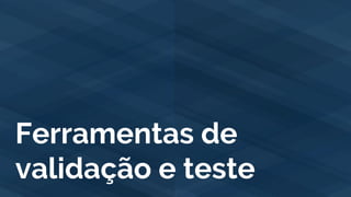 Ferramentas de
validação e teste
 