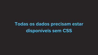 Todas os dados precisam estar
disponíveis sem CSS
 