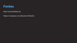 Fontes
http://acessibilida.de
https://codepen.io/collection/AVpOLr
 