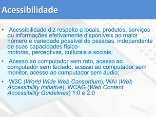 AcessibilidadeAcessibilidade diz respeito a locais, produtos, serviços ou informações efetivamente disponíveis ao maior número e variedade possível de pessoas, independente de suas capacidades físico-motoras, perceptivas, culturais e sociais;