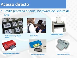 Tecnologias de acesso ao computadorHardware ExemploPeriféricos de entrada e de saída adaptadosSoftwareExemploProgramas de ampliação de ecrãSintetizadores de falaHardware+SoftwareExemplo- Manípulo (Switch) com programa de varrimento - Linha Braille
