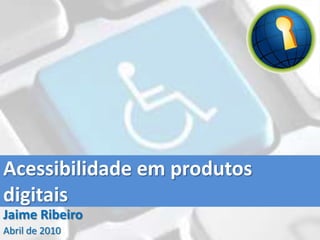 Acessibilidade em produtos digitais Jaime Ribeiro Abril de 2010 