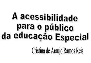 A acessibilidade para o público da educação Especial Cristina de Araujo Ramos Reis 